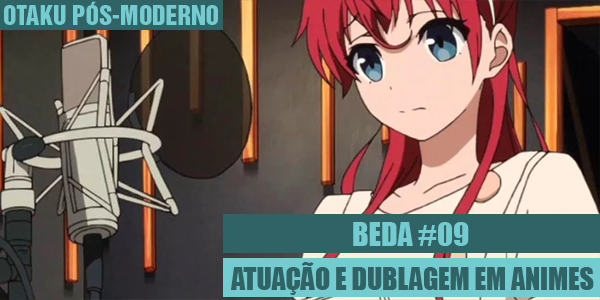 BEDA #09 – Atuação e dublagem em animes – Otaku Pós-Moderno